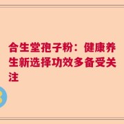 合生堂孢子粉：健康养生新选择功效多备受关注