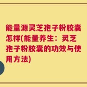 能量源灵芝孢子粉胶囊怎样(能量养生：灵芝孢子粉胶囊的功效与使用方法)