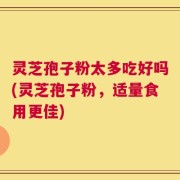 灵芝孢子粉太多吃好吗(灵芝孢子粉，适量食用更佳)