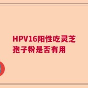 HPV16阳性吃灵芝孢子粉是否有用