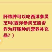 肝脓肿可以吃西洋参灵芝吗(西洋参灵芝能否作为肝脓肿的营养补充品？)