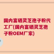 国内富硒灵芝孢子粉代工厂(国内富硒灵芝孢子粉OEM厂家)