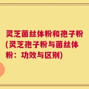 灵芝菌丝体粉和孢子粉(灵芝孢子粉与菌丝体粉：功效与区别)