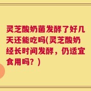 灵芝酸奶菌发酵了好几天还能吃吗(灵芝酸奶经长时间发酵，仍适宜食用吗？)