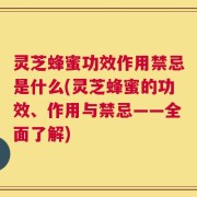 灵芝蜂蜜功效作用禁忌是什么(灵芝蜂蜜的功效、作用与禁忌——全面了解)