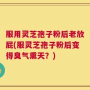 服用灵芝孢子粉后老放屁(服灵芝孢子粉后变得臭气熏天？)