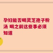 孕妇能否喝灵芝孢子粉汤 喝之前这些事必须知道