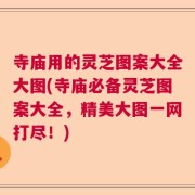 寺庙用的灵芝图案大全大图(寺庙必备灵芝图案大全，精美大图一网打尽！)