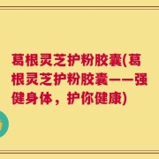 葛根灵芝护粉胶囊(葛根灵芝护粉胶囊——强健身体，护你健康)