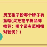灵芝孢子粉哪个牌子有蓝帽(灵芝孢子粉品牌推荐：哪个带有蓝帽相对较优？)