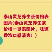 泰山灵芝养生茶价格表图片(泰山灵芝养生茶价格一览表图片，味道香浓口感清爽！)