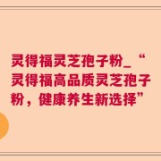 灵得福灵芝孢子粉_“灵得福高品质灵芝孢子粉,健康养生新选择”