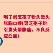 喝了灵芝孢子粉头晕头胀胸口疼(灵芝孢子粉引发头晕胀痛，不良反应凸显)