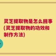 灵芝提取物是怎么回事(灵芝提取物的功效和制作方法)