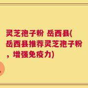 灵芝孢子粉 岳西县(岳西县推荐灵芝孢子粉，增强免疫力)