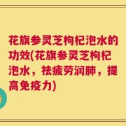 花旗参灵芝枸杞泡水的功效(花旗参灵芝枸杞泡水，祛疲劳润肺，提高免疫力)
