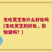 生吃灵芝有什么好处吗(生吃灵芝的好处，你知道吗？)