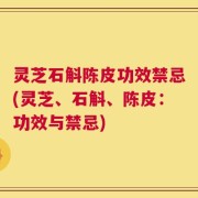灵芝石斛陈皮功效禁忌(灵芝、石斛、陈皮：功效与禁忌)