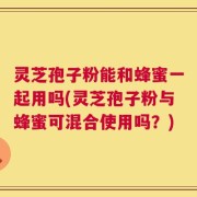灵芝孢子粉能和蜂蜜一起用吗(灵芝孢子粉与蜂蜜可混合使用吗？)