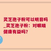 灵芝孢子粉可以明目吗_灵芝孢子粉：对眼睛健康有益吗？