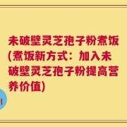 未破壁灵芝孢子粉煮饭(煮饭新方式：加入未破壁灵芝孢子粉提高营养价值)