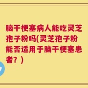 脑干梗塞病人能吃灵芝孢子粉吗(灵芝孢子粉能否适用于脑干梗塞患者？)
