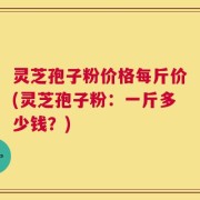 灵芝孢子粉价格每斤价(灵芝孢子粉：一斤多少钱？)