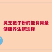 灵芝孢子粉的佳食用量健康养生新选择