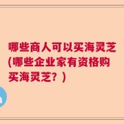 哪些商人可以买海灵芝(哪些企业家有资格购买海灵芝？)