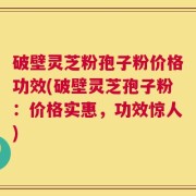 破壁灵芝粉孢子粉价格功效(破壁灵芝孢子粉：价格实惠，功效惊人)