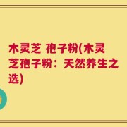 木灵芝 孢子粉(木灵芝孢子粉：天然养生之选)