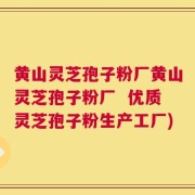 黄山灵芝孢子粉厂黄山灵芝孢子粉厂  优质灵芝孢子粉生产工厂)