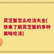 灵芝蟹怎么吃法大全(快来了解灵芝蟹的多种美味吃法)