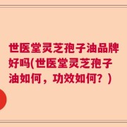 世医堂灵芝孢子油品牌好吗(世医堂灵芝孢子油如何，功效如何？)