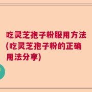吃灵芝孢子粉服用方法(吃灵芝孢子粉的正确用法分享)