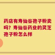 药店有寿仙谷孢子粉卖吗？寿仙谷药业的灵芝孢子粉怎么样