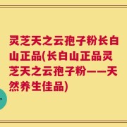 灵芝天之云孢子粉长白山正品(长白山正品灵芝天之云孢子粉——天然养生佳品)