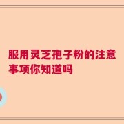 服用灵芝孢子粉的注意事项你知道吗