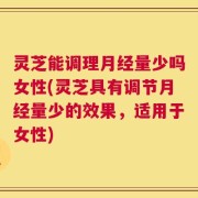 灵芝能调理月经量少吗女性(灵芝具有调节月经量少的效果，适用于女性)