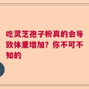 吃灵芝孢子粉真的会导致体重增加？你不可不知的