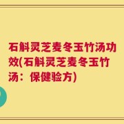 石斛灵芝麦冬玉竹汤功效(石斛灵芝麦冬玉竹汤：保健验方)