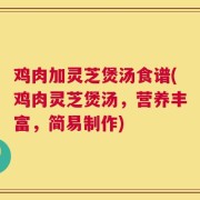 鸡肉加灵芝煲汤食谱(鸡肉灵芝煲汤，营养丰富，简易制作)