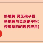 熟地黄 灵芝孢子粉_熟地黄与灵芝孢子粉：传统草药的现代应用)