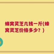 蜂窝灵芝几钱一斤(蜂窝灵芝价格多少？)