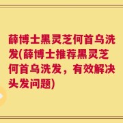 薛博士黑灵芝何首乌洗发(薛博士推荐黑灵芝何首乌洗发，有效解决头发问题)
