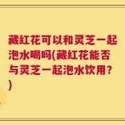 藏红花可以和灵芝一起泡水喝吗(藏红花能否与灵芝一起泡水饮用？)