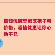 倍知优破壁灵芝孢子粉价格，超值优惠让你心动不已