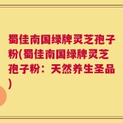 蜀佳南国绿牌灵芝孢子粉(蜀佳南国绿牌灵芝孢子粉：天然养生圣品)