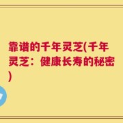 靠谱的千年灵芝(千年灵芝：健康长寿的秘密)
