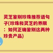 灵芝鉴别珍珠推荐语句子(珍珠和灵芝的界限：如何正确鉴别这两种珍贵产品)